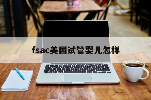 fsac美国试管婴儿怎样_美国试管婴儿rsmc美国专业机构