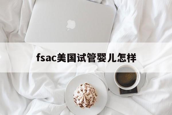 fsac美国试管婴儿怎样_美国试管婴儿rsmc值得信赖