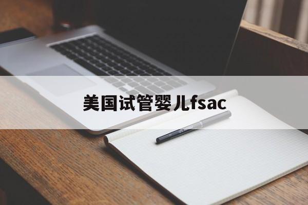 美国试管婴儿fsac(美国试管婴儿的成功有多大)