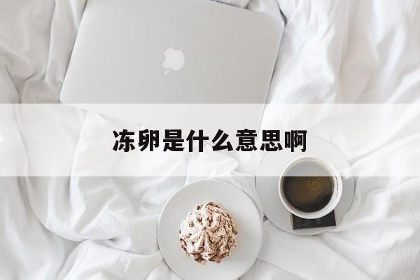 冻卵是什么意思啊(冻卵是什么意思要多少钱)