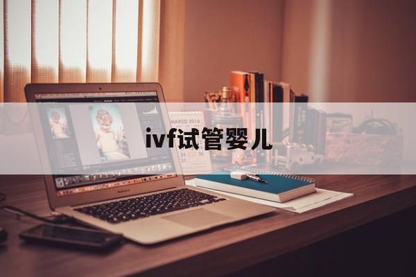 ivf试管婴儿(ivf试管婴儿成功率)