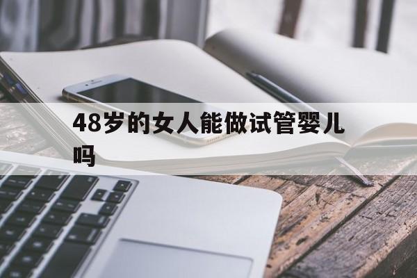 48岁的女人能做试管婴儿吗(48岁女人做试管,适合做哪种)