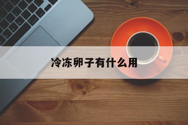 关于冷冻卵子有什么用的信息