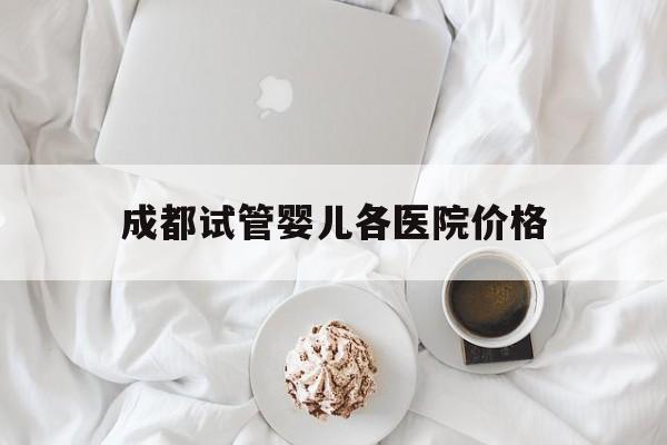 成都试管婴儿各医院价格(成都试管婴儿各医院价格一样吗)