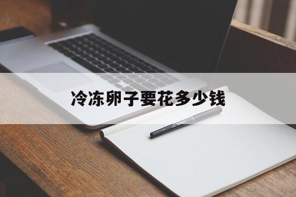 关于冷冻卵子要花多少钱的信息