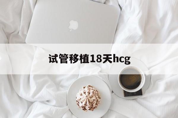 试管移植18天hcg_试管移植18天HcG8000多正常吗