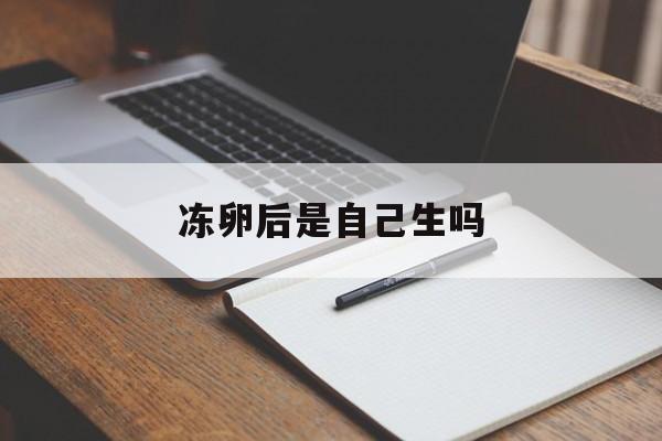 冻卵后是自己生吗_冻卵是不是不用自己生