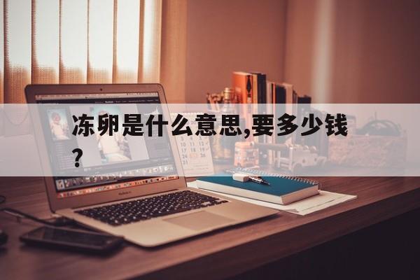 关于冻卵是什么意思,要多少钱?的信息