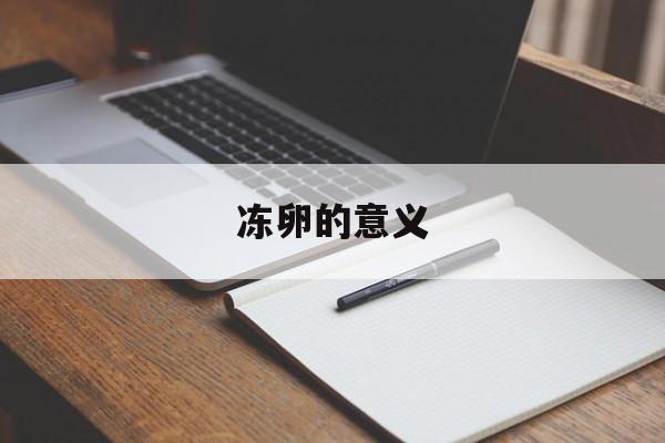 冻卵的意义(冻卵的目的是什么)