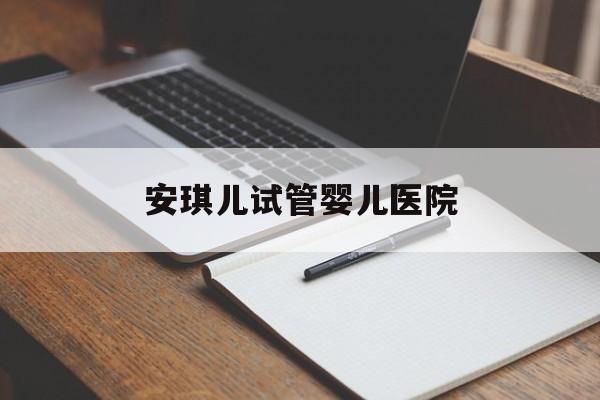 安琪儿试管婴儿医院_做试管费用多少钱安琪儿怎样预约