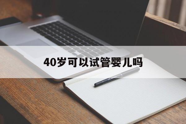 40岁可以试管婴儿吗(40岁可以做试管婴儿吗)